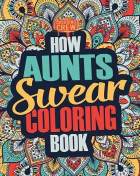 How Aunts Swear Coloring Book: A Funny, Irreverent, Clean Swear Word Aunt Coloring Book Gift Idea (Aunt Coloring Books) (Volume 1)