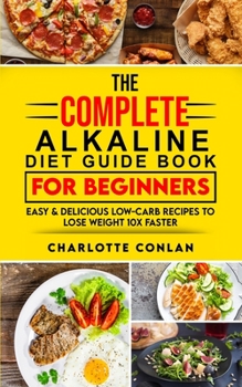 Paperback The Complete Alkaline Diet Guide Book For Beginners: Easy and Delicious Low-Carb Recipes to Lose Weight 10x Faster Book