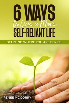 6 Ways To Live A More Self-Reliant Life: A beginners guide for sustainable, resilient living, master self-reliance and unlock true self-sufficiency (Starting Where You Are)