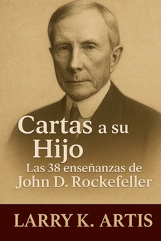 Cartas A Su Hijo: Las 38 Enseñanzas De John D. Rockefeller: Consejos ocultos y lecciones de vida que construyeron el primer legado multimillonario de Estados Unidos (Spanish Edition)