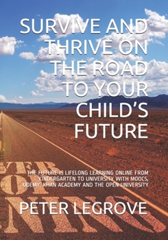 Paperback Survive and Thrive on the Road to Your Child's Future: The Future Is Lifelong Learning Online from Kindergarten to University with Moocs, Udemy, Khan Book