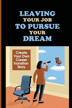 Leaving Your Job To Pursue Your Dream: Create Your Own Career Transition Story: Quitting The 9-5