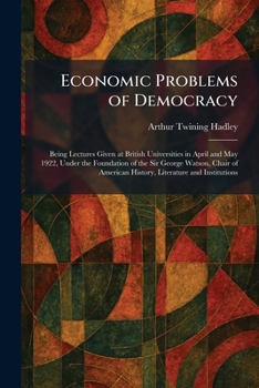 Economic Problems of Democracy: Being Lectures Given at British Universities in April and May 1922, Under the Foundation of the Sir George Watson, ... American History, Literature and Institutions
