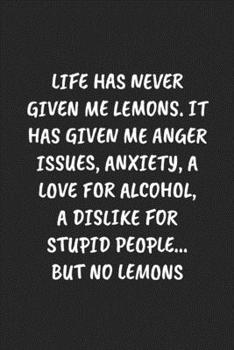 LIFE HAS NEVER GIVEN ME LEMONS. IT HAS GIVEN ME ANGER ISSUES, ANXIETY, A LOVE FOR ALCOHOL, A DISLIKE FOR STUPID PEOPLE… BUT NO LEMONS: Funny Sarcastic Coworker Journal - Blank Lined Gift Notebook