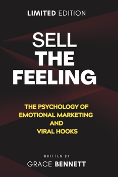 Sell The Feeling: The Psychology of Emotional Marketing and Viral Hooks: How Any Business Can Create Content People Watch to the End, Build a Brand They Love, and Turn Followers into Loyal Customers