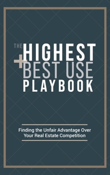 Hardcover The Highest and Best Use Playbook: Finding the Unfair Advantage Over your Real Estate Competition Book