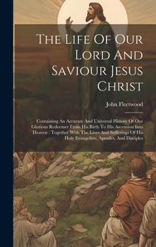 Hardcover The Life Of Our Lord And Saviour Jesus Christ: Containing An Accurate And Universal History Of Our Glorious Redeemer From His Birth To His Ascension I Book