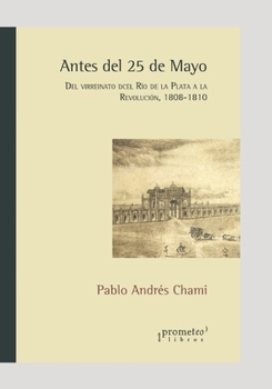 Antes del 25 de Mayo: Del virreinato del Río de la Plata a la Revolución. 1808-1810