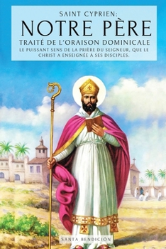 SAINT CYPRIEN: NOTRE PÈRE - TRAITÉ DE L'ORAISON DOMINICALE: LE PUISSANT SENS DU NOTRE PÈRE. LE SECRET DE LA PRIÈRE QUE JÉSUS A ENSEIGNÉ À SES ... DE LA PRIÈRE AU SEIGNEUR (French Edition)