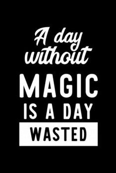 A Day Without Magic Is A Day Wasted: Notebook for Magic Lover | Great Christmas & Birthday Gift Idea for Magic Fan | Magic Journal | Magic Fan Diary | 100 pages 6x9 inches