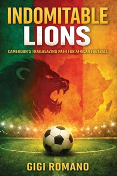 Indomitable Lions: Cameroon's Trailblazing Path for African Football (Football Nations: Stories of Glory and Strife)
