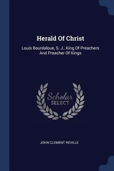 Herald Of Christ: Louis Bourdaloue, S. J., King Of Preachers And Preacher Of Kings...