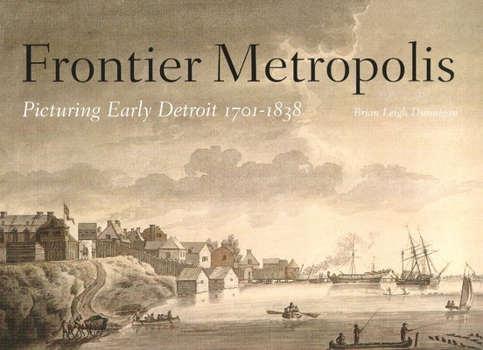 Frontier Metropolis: Picturing Early Detroit, 1701-1838 (Great Lakes Books) - Book  of the Great Lakes Books Series