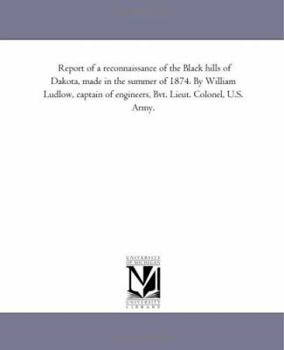 Report of a reconnaissance of the Black hills of Dakota, made in the summer of 1874. By William Ludlow, captain of engineers, Bvt. Lieut. Colonel, U.S. Army.