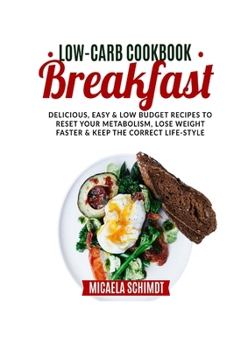 Low-Carb Cookbook-Breakfast: Delicious, Easy, and Low Budget Recipes to Reset Yur Metabolism, Lose Weight Faster& Keep the Correct Life-Style.