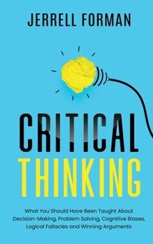 Hardcover Critical Thinking: What You Should Have Been Taught About Decision-Making, Problem Solving, Cognitive Biases, Logical Fallacies and Winning Arguments Book
