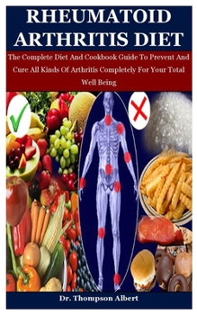 Rheumatoid Arthritis Diet: The Complete Diet And Cookbook Guide To Prevent And Cure All Kinds Of Arthritis Completely For Your Total Well Being