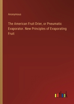 Paperback The American Fruit Drier, or Pneumatic Evaporator. New Principles of Evaporating Fruit Book