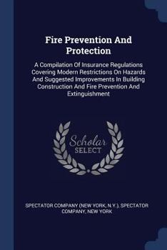 Paperback Fire Prevention And Protection: A Compilation Of Insurance Regulations Covering Modern Restrictions On Hazards And Suggested Improvements In Building Book