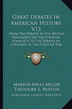 Great Debates In American History V13: From The Debates In The British Parliament On The Colonial Stamp Act To The Debates In Congress At The Close Of The Taft Administration; Finance, Part One