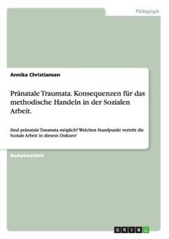 Paperback Pränatale Traumata. Konsequenzen für das methodische Handeln in der Sozialen Arbeit.: Sind pränatale Traumata möglich? Welchen Standpunkt vertritt die [German] Book