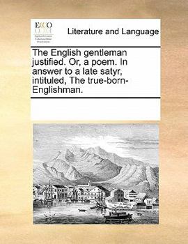 The English gentleman justified. Or, a poem. In answer to a late satyr, intituled, The true-born-Englishman.