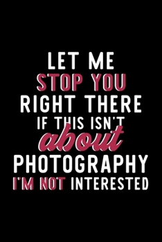 Let Me Stop You Right There If This Isn't About Photography I'm Not Interested: Notebook for Photography Lover | Great Christmas & Birthday Gift Idea ... Photography Fan Diary | 120 pages 6x9 inches