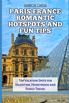 PARIS FRANCE ROMANTIC HOTSPOTS AND FUN TIPS: Top Vacation Spots for Valentine, Honeymoon and Family Travel (Travel Books and Tour Guides)