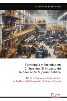 Tecnología y Sociedad en Chihuahua: El Impacto de la Educación Superior Pública: De la Historia a la Innovación: Un Análisis del Desarrollo Socioeconómico (Spanish Edition)