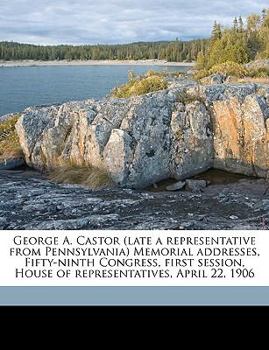 Paperback George A. Castor (Late a Representative from Pennsylvania) Memorial Addresses, Fifty-Ninth Congress, First Session, House of Representatives, April 22 Book