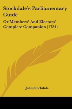 Paperback Stockdale's Parliamentary Guide: Or Members' And Electors' Complete Companion (1784) Book