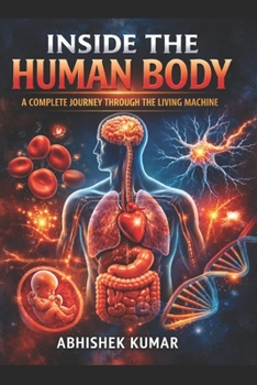 Inside the Human Body: A Complete Journey Through the Living Machine: From Cells to Consciousness — The Real Science That Keeps You Alive