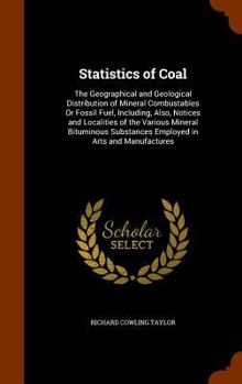Hardcover Statistics of Coal: The Geographical and Geological Distribution of Mineral Combustables Or Fossil Fuel, Including, Also, Notices and Loca Book