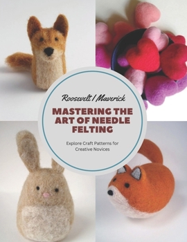 Paperback Mastering the Art of Needle Felting: Explore Craft Patterns for Creative Novices Book