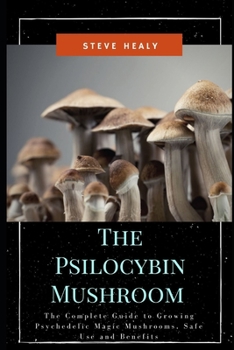 Paperback The Psilocybin Mushroom: The Complete Guide to Growing Psychedelic Magic Mushrooms, Safe Use and Benefits Book