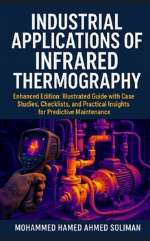 Industrial Applications of Infrared Thermography: Enhanced Edition: Illustrated Guide with Case Studies, Checklists, and Practical Insights for Predictive Maintenance