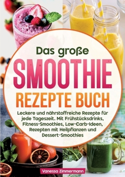 Das große Smoothie Rezepte Buch: Leckere und nährstoffreiche Rezepte für jede Tageszeit. Mit Frühstücksdrinks, Fitness-Smoothies, Low-Carb-Ideen, ... und Dessert-Smoothies (German Edition)