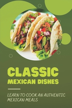 Classic Mexican Dishes: Learn To Cook An Authentic Mexican Meals: Recipes For Mexican Cookbook