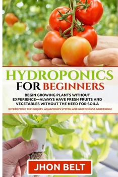 Paperback Hydroponics for Beginners: Begin Growing Plants Without Experience - Always Have Fresh Fruits and Vegetables Without the Need For Soil. Book