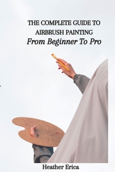 Paperback The Complete Guide to Airbrush Painting: From Beginner To Pro Book