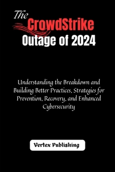The CrowdStrike Outage of 2024: Understanding the Breakdown and Building Better Practices, Strategies for Prevention, Recovery, and Enhanced Cybersecurity