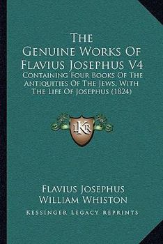 The Genuine Works Of Flavius Josephus V4: Containing Four Books Of The Antiquities Of The Jews, With The Life Of Josephus