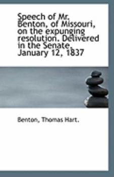 Speech of Mr. Benton, of Missouri, on the expunging resolution. Delivered in the Senate, January 12,