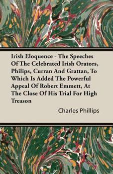 Paperback A Irish Eloquence - The Speeches of the Celebrated Irish Orators, Philips, Curran and Grattan, to Which Is Added the Powerful Appeal of Robert Emmet Book