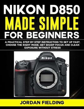 Nikon D850 Made Simple for Beginners: A Practical Step-by-Step Instruction to Set Up Fast, Choose the Right Mode, Get Sharp Focus and Clean Exposure Without Stress