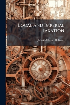 Local and Imperial Taxation: A Speech of the Right Hon. John Gellibrand Hubbard, M.P., the Delivery of Which on Tuesday the 20th July was Precluded by the Counting-out of the House at 9 p.m Volume Tal