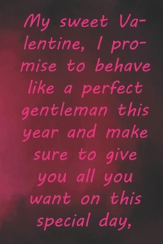My sweet Valentine, I promise to behave like a perfect gentleman this year and make sure to give you all: Valentine Day Gift Blank Lined Journal Notebook, 110 Pages, Soft Matte Cover, 6 x 9 In