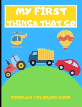 My First Things That Go: Toddler Coloring Book | 40 Vehicles to Color in | Cars Trucks Planes and More | Gift Ideas For Kids Children Ages 2-4 Boys Girls Fun | Volume 1