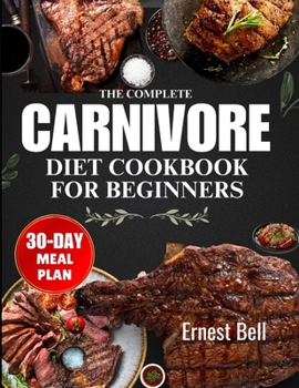 The complete carnivore diet cookbook for beginners: Fuel Your Body with Protein-Packed Recipes and Essential Tips for the Ultimate Carnivore Lifestyle