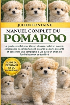 MANUEL COMPLET DU POMAPOO: Le guide complet pour élever, dresser, toiletter, nourrir, comprendre le comportement, assurer les soins de santé et ... famille heureux et équilibré (French Edition)